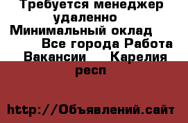 Требуется менеджер удаленно › Минимальный оклад ­ 15 000 - Все города Работа » Вакансии   . Карелия респ.